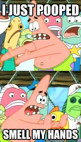 I just pooped smell my hands  Push it somewhere else Patrick