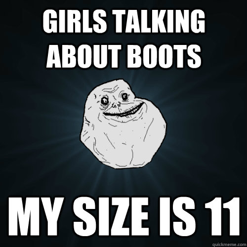 Girls talking about boots My size is 11  Forever Alone