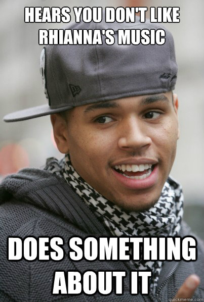hears you don't like rhianna's music does something about it  Worst Boyfriend Ever Chris Brown