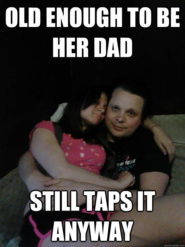 old enough to be her dad still taps it anyway - old enough to be her dad still taps it anyway  Greasy guy gus