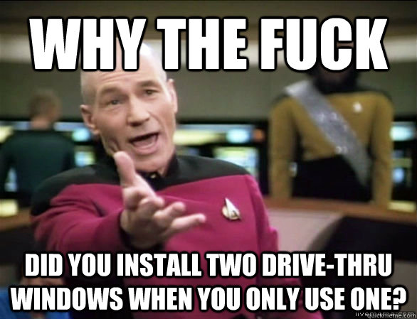 Why the Fuck did you install two drive-thru windows when you only use one?  Annoyed Picard HD