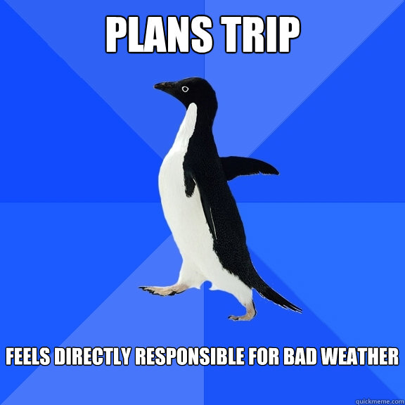 Plans trip  Feels directly responsible for bad weather   Socially Awkward Penguin