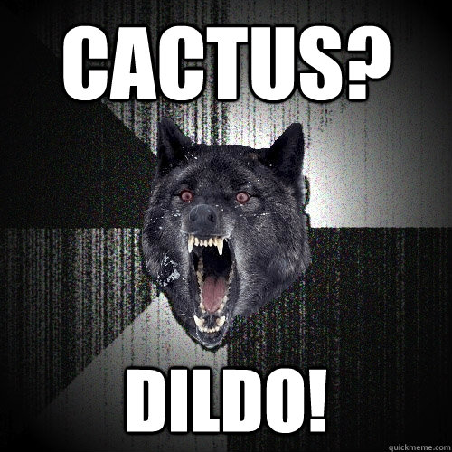 cactus? Dildo!  Insanity Wolf