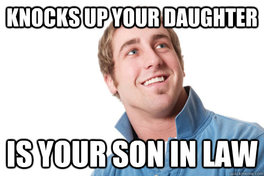 knocks up your daughter Is your son in law  - knocks up your daughter Is your son in law   Misunderstood D-Bag