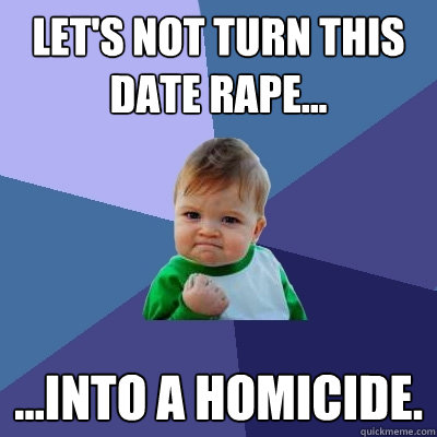 Let's not turn this date rape... ...into a homicide. - Let's not turn this date rape... ...into a homicide.  Success Kid