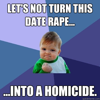 Let's not turn this date rape... ...into a homicide.  Success Kid
