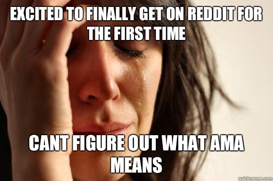 Excited to finally get on Reddit for the first time Cant figure out what AMA means  First World Problems