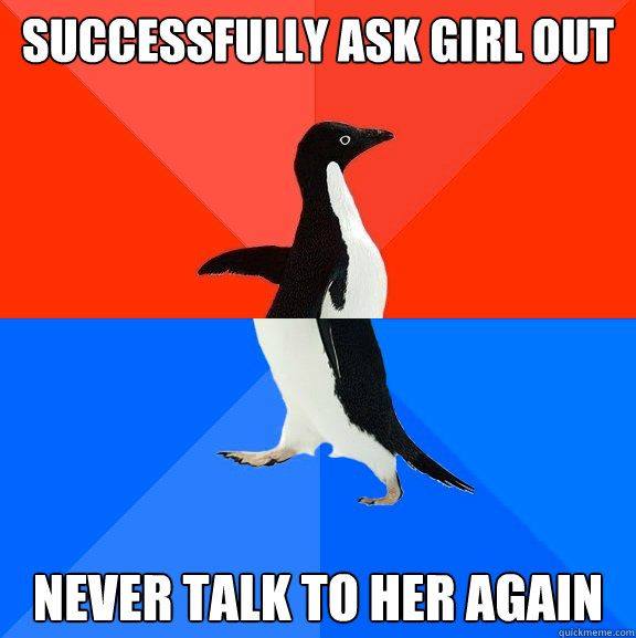 successfully ask girl out never talk to her again  Socially Awesome Awkward Penguin