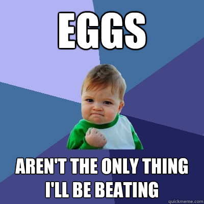 Eggs Aren't the only thing I'll be beating - Eggs Aren't the only thing I'll be beating  Success Kid