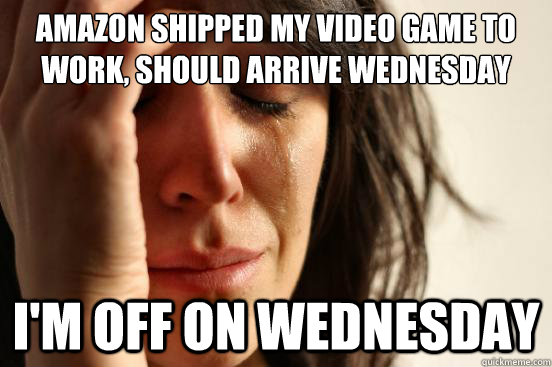 amazon shipped my video game to work, should arrive wednesday i'm off on wednesday  First World Problems