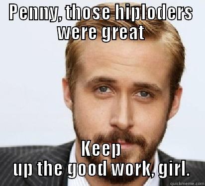 PENNY, THOSE HIPLODERS WERE GREAT KEEP UP THE GOOD WORK, GIRL. Good Guy Ryan Gosling