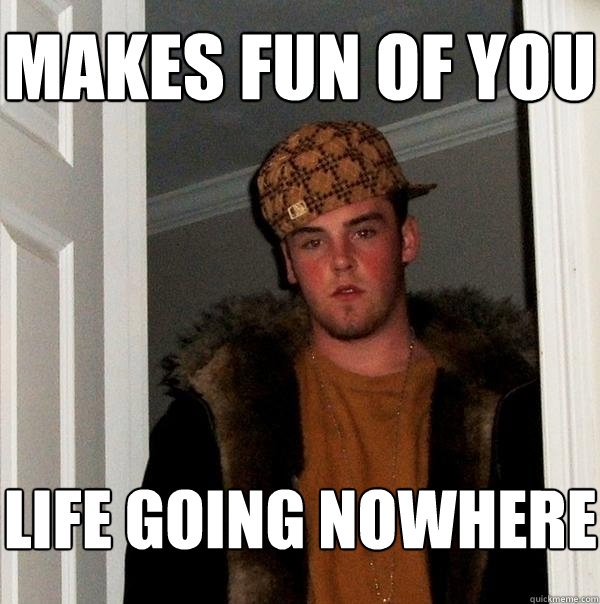 makes fun of you life going nowhere  Scumbag Steve