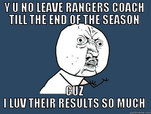 Y U NO LEAVE RANGERS COACH TILL THE END OF THE SEASON CUZ I LUV THEIR RESULTS SO MUCH Y U No