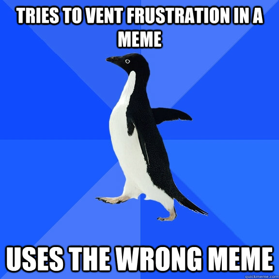 tries to vent frustration in a meme uses the wrong meme  Socially Awkward Penguin