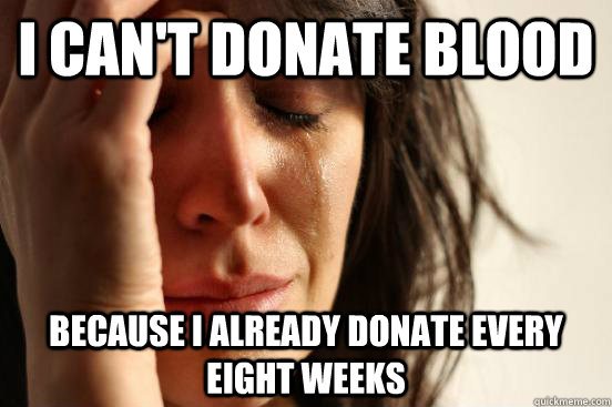 I can't donate blood because i already donate every eight weeks  First World Problems