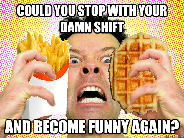 Could you stop with your damn shift and become funny again? - Could you stop with your damn shift and become funny again?  Misc