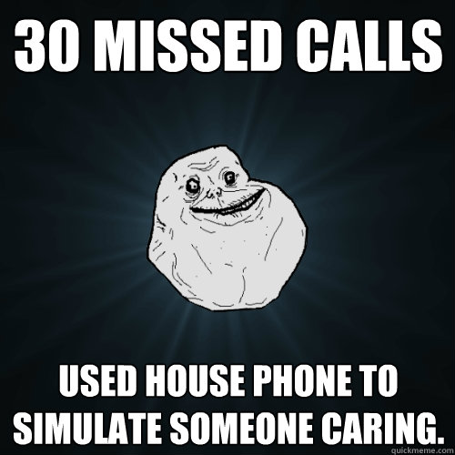 30 missed calls Used house phone to simulate someone caring. - 30 missed calls Used house phone to simulate someone caring.  Forever Alone