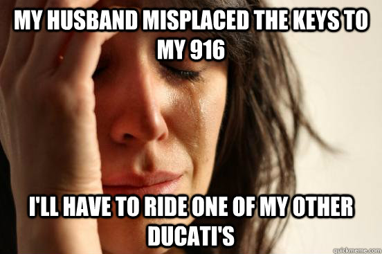 My husband misplaced the keys to my 916 I'll have to ride one of my other Ducati's  First World Problems