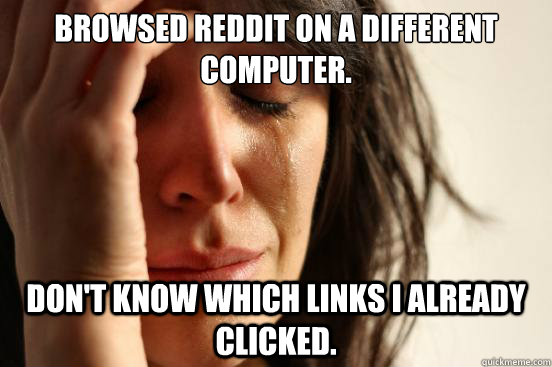 Browsed reddit on a different computer. Don't know which links i already clicked.  First World Problems
