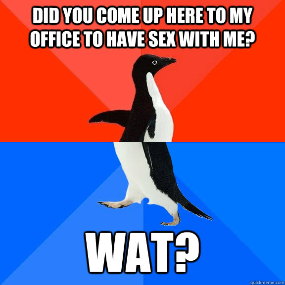 did you come up here to my office to have sex with me? Wat?  Socially Awesome Awkward Penguin