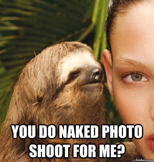  you do naked photo shoot for me?  rape sloth