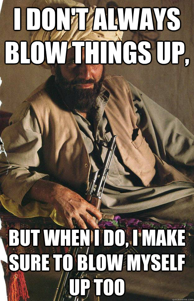 I don't always Blow things up, But when I do, I make sure to blow myself up too - I don't always Blow things up, But when I do, I make sure to blow myself up too  Most Interesting Terrorist in the World