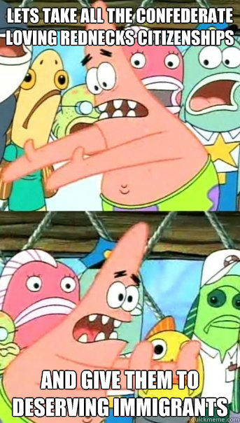 Lets take all the confederate loving rednecks citizenships  and give them to deserving immigrants  Push it somewhere else Patrick