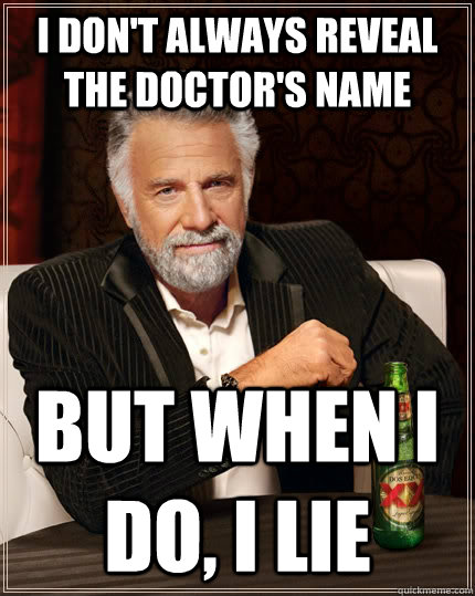 I don't always reveal the Doctor's name but when I do, I lie  The Most Interesting Man In The World