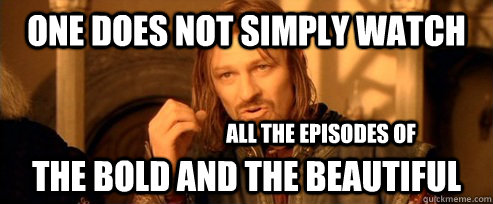 One does not simply watch The Bold and the Beautiful all the episodes of   One Does Not Simply