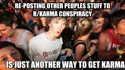 re-posting other peoples stuff to r/karma conspiracy is just another way to get karma  Sudden Clarity Clarence