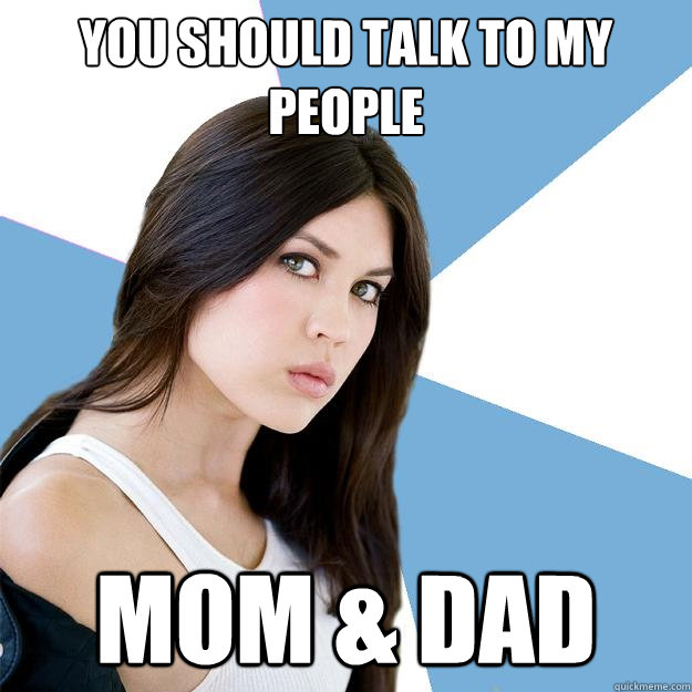 You should talk to my people Mom & Dad  