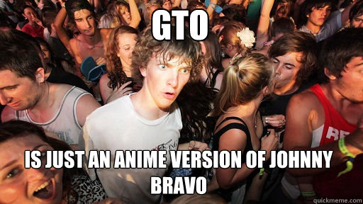 GTO  iS JUST AN ANIME VERSION OF JOHNNY BRAVO  Sudden Clarity Clarence