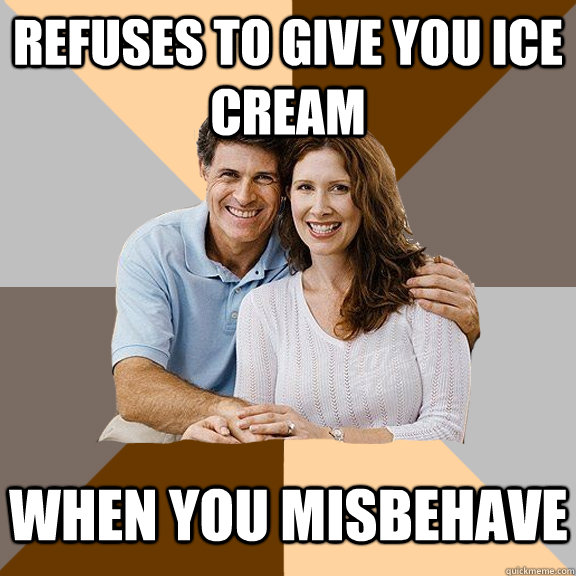 Refuses to give you ice cream when you misbehave - Refuses to give you ice cream when you misbehave  Scumbag Parents