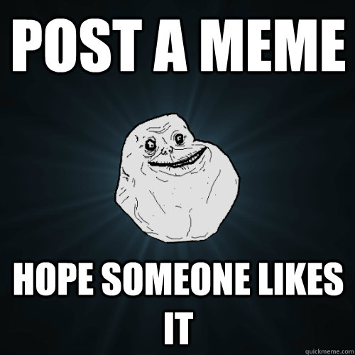 post a meme hope someone likes it  Forever Alone