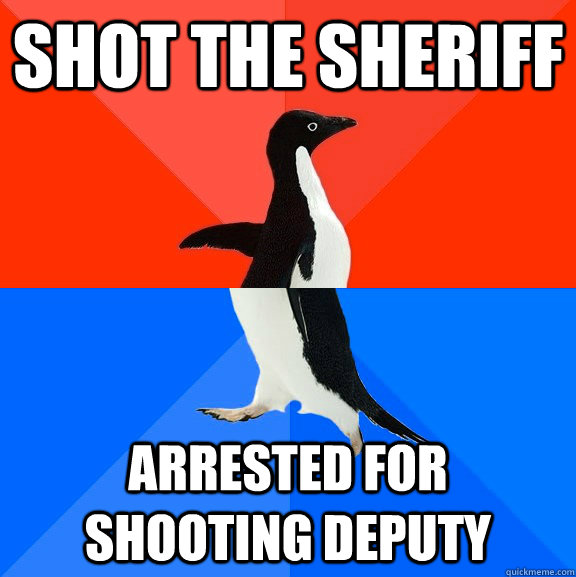 shot the sheriff arrested for shooting deputy  Socially Awesome Awkward Penguin