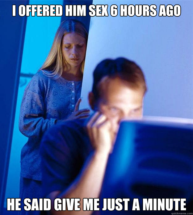 I offered him sex 6 hours ago he said give me just a minute - I offered him sex 6 hours ago he said give me just a minute  Redditors Wife