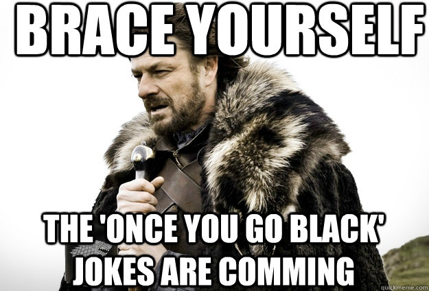 Brace Yourself  The 'once you go black' jokes are comming  