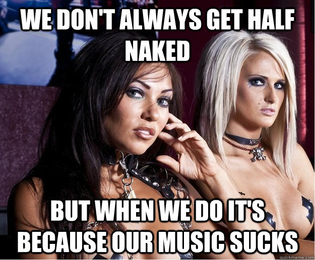 We don't always get half naked  but when we do it's because our music sucks - We don't always get half naked  but when we do it's because our music sucks  Butcher Babies