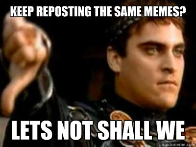 KEEP rePOSTING THE SAME MEMES? LETS NOT SHALL WE  Downvoting Roman