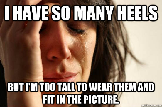 I have so many heels But I'm too tall to wear them and fit in the picture.   First World Problems