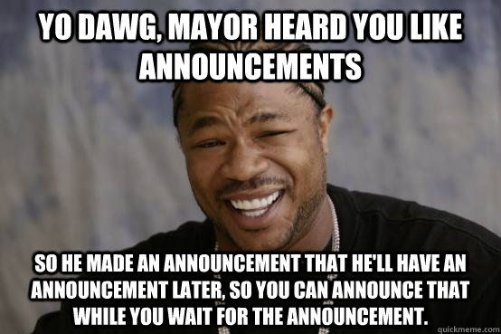 Yo Dawg, Mayor heard you like announcements So he made an announcement that he'll have an announcement later, so you can announce that while you wait for the announcement. - Yo Dawg, Mayor heard you like announcements So he made an announcement that he'll have an announcement later, so you can announce that while you wait for the announcement.  YO DAWG