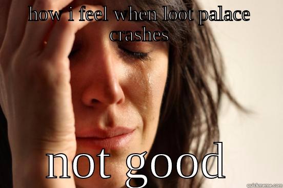 HOW I FEEL WHEN LOOT PALACE CRASHES NOT GOOD First World Problems