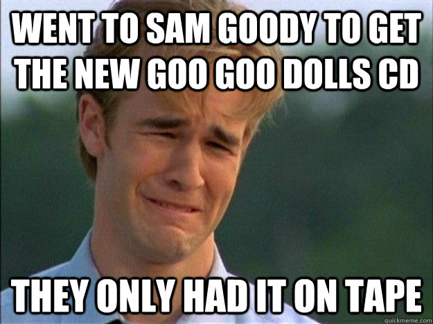 went to sam goody to get the new goo goo dolls cd they only had it on tape  Dawson Sad
