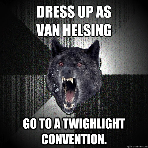 Dress Up as 
Van Helsing Go to a twighlight convention. - Dress Up as 
Van Helsing Go to a twighlight convention.  Insanity Wolf