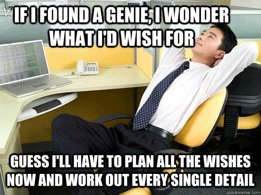 If I found a genie, I wonder what I'd wish for guess i'll have to plan all the wishes now and work out every single detail  Office Thoughts