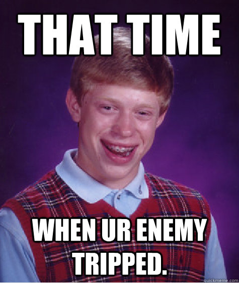 That time  when ur enemy tripped.   Bad Luck Brian