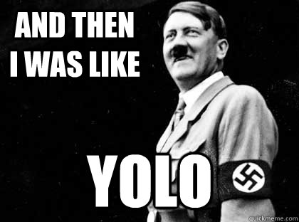 and then i was like  yolo - and then i was like  yolo  HITLER YOLO