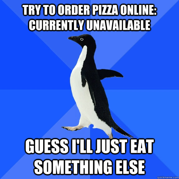Try to order pizza online: Currently Unavailable Guess I'll Just eat something else  Socially Awkward Penguin