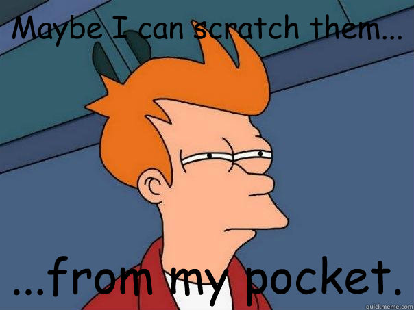 Maybe I can scratch them... ...from my pocket.  Futurama Fry