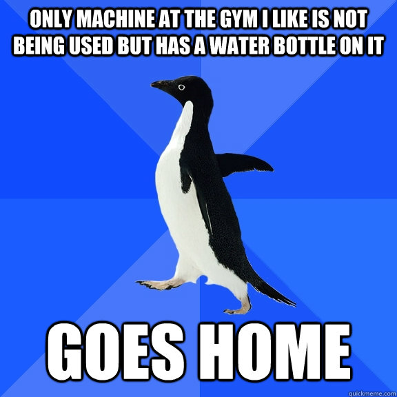 only machine at the gym i like is not being used but has a water bottle on it goes home  Socially Awkward Penguin